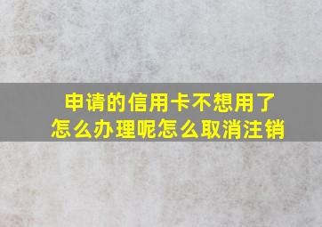 申请的信用卡不想用了怎么办理呢怎么取消注销