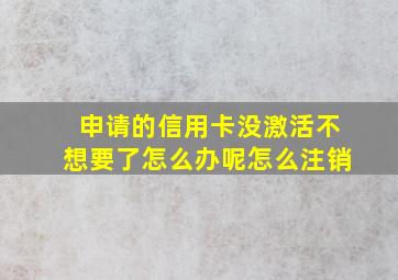 申请的信用卡没激活不想要了怎么办呢怎么注销