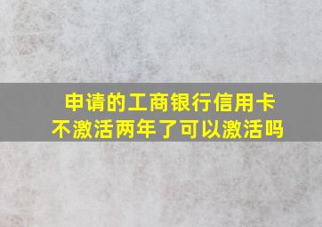 申请的工商银行信用卡不激活两年了可以激活吗