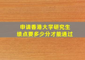 申请香港大学研究生绩点要多少分才能通过