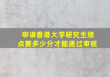 申请香港大学研究生绩点要多少分才能通过审核