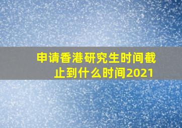 申请香港研究生时间截止到什么时间2021