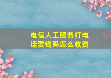 电信人工服务打电话要钱吗怎么收费