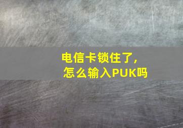 电信卡锁住了,怎么输入PUK吗