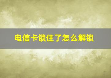 电信卡锁住了怎么解锁