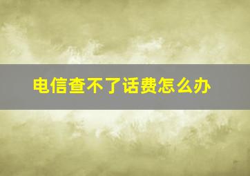 电信查不了话费怎么办