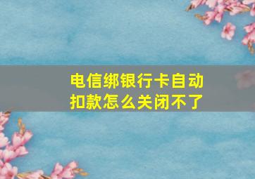 电信绑银行卡自动扣款怎么关闭不了