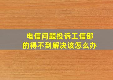 电信问题投诉工信部的得不到解决该怎么办