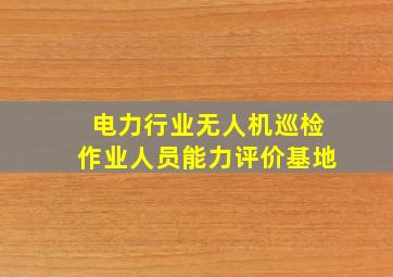 电力行业无人机巡检作业人员能力评价基地