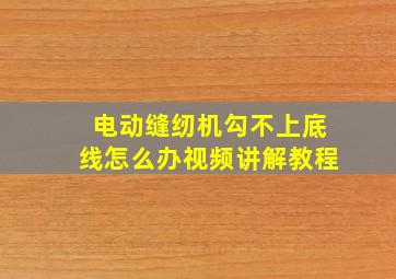 电动缝纫机勾不上底线怎么办视频讲解教程