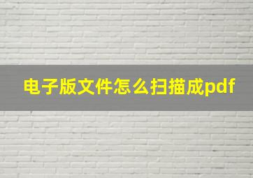 电子版文件怎么扫描成pdf