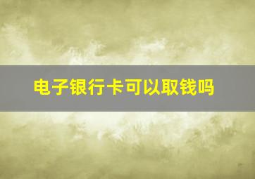 电子银行卡可以取钱吗