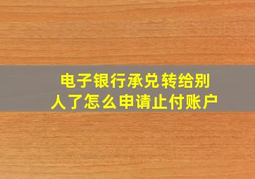 电子银行承兑转给别人了怎么申请止付账户