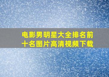 电影男明星大全排名前十名图片高清视频下载