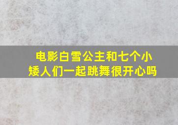 电影白雪公主和七个小矮人们一起跳舞很开心吗