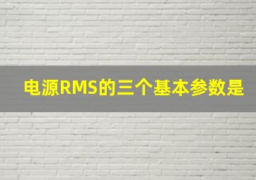 电源RMS的三个基本参数是