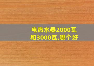 电热水器2000瓦和3000瓦,哪个好