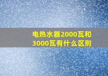 电热水器2000瓦和3000瓦有什么区别