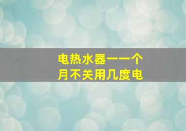 电热水器一一个月不关用几度电