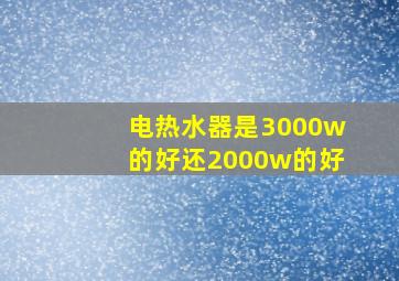 电热水器是3000w的好还2000w的好