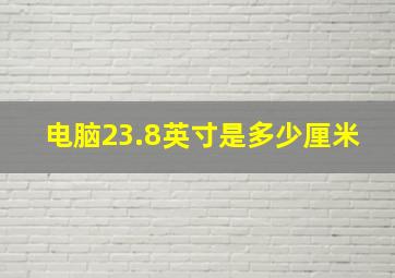 电脑23.8英寸是多少厘米