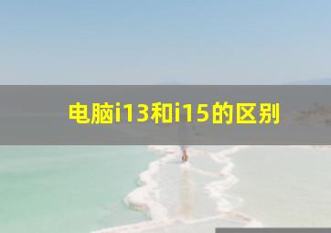 电脑i13和i15的区别