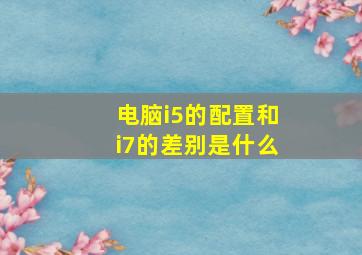 电脑i5的配置和i7的差别是什么