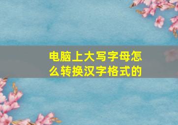 电脑上大写字母怎么转换汉字格式的