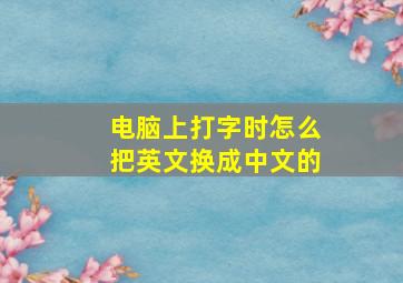 电脑上打字时怎么把英文换成中文的