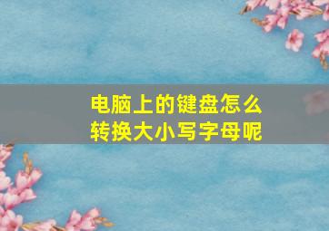 电脑上的键盘怎么转换大小写字母呢