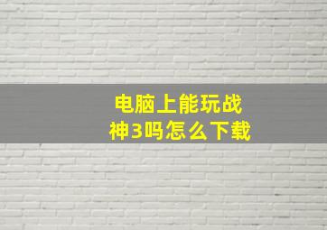 电脑上能玩战神3吗怎么下载