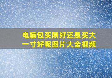 电脑包买刚好还是买大一寸好呢图片大全视频