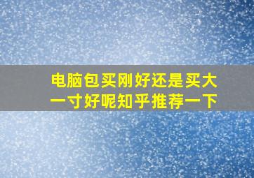 电脑包买刚好还是买大一寸好呢知乎推荐一下