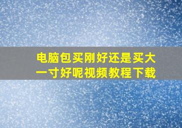 电脑包买刚好还是买大一寸好呢视频教程下载