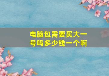 电脑包需要买大一号吗多少钱一个啊