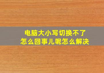 电脑大小写切换不了怎么回事儿呢怎么解决