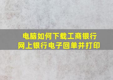 电脑如何下载工商银行网上银行电子回单并打印