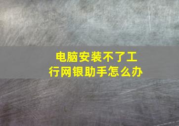 电脑安装不了工行网银助手怎么办