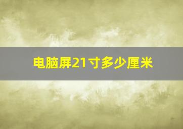 电脑屏21寸多少厘米