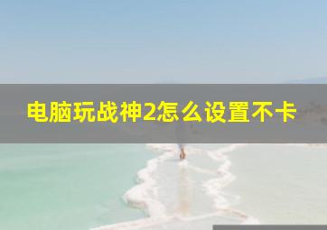 电脑玩战神2怎么设置不卡