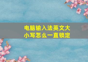 电脑输入法英文大小写怎么一直锁定