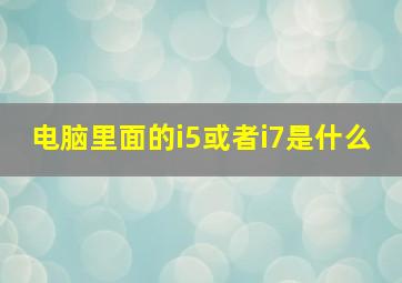 电脑里面的i5或者i7是什么