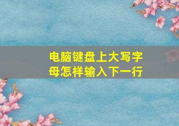 电脑键盘上大写字母怎样输入下一行