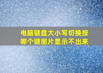 电脑键盘大小写切换按哪个键图片显示不出来