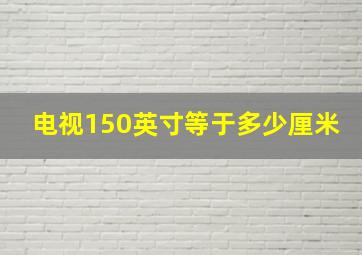 电视150英寸等于多少厘米