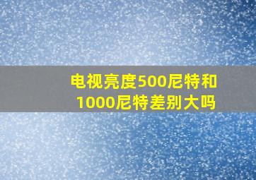 电视亮度500尼特和1000尼特差别大吗