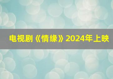 电视剧《情缘》2024年上映