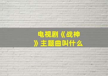 电视剧《战神》主题曲叫什么