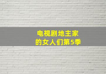 电视剧地主家的女人们第5季