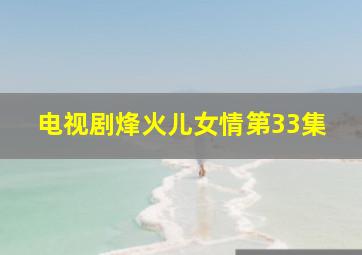 电视剧烽火儿女情第33集